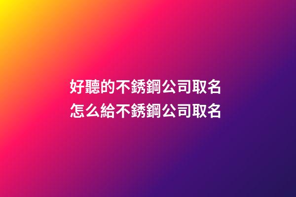 好聽的不銹鋼公司取名 怎么給不銹鋼公司取名-第1張-公司起名-玄機派